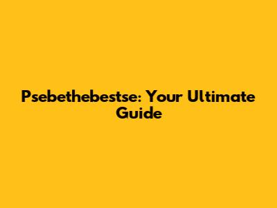 Psebethebestse: Your Ultimate Guide