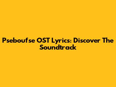 Pseboufse OST Lyrics: Discover The Soundtrack