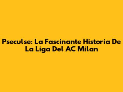 Pseculse: La Fascinante Historia De La Liga Del AC Milan