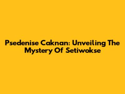 Psedenise Caknan: Unveiling The Mystery Of Setiwokse