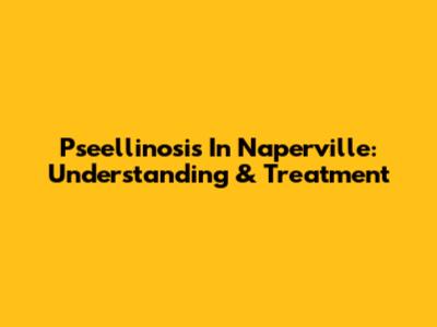 Pseellinosis In Naperville: Understanding & Treatment