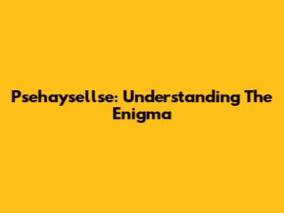 Psehaysellse: Understanding The Enigma