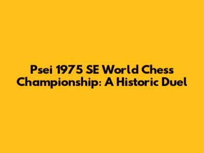 Psei 1975 SE World Chess Championship: A Historic Duel