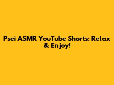 Psei ASMR YouTube Shorts: Relax & Enjoy!