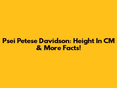 Psei Petese Davidson: Height In CM & More Facts!