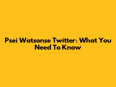 Psei Watsonse Twitter: What You Need To Know