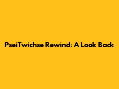 PseiTwichse Rewind: A Look Back