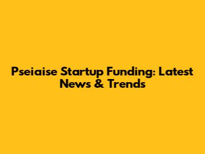 Pseiaise Startup Funding: Latest News & Trends