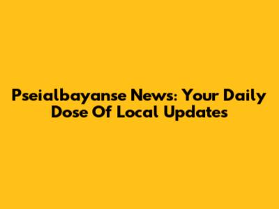 Pseialbayanse News: Your Daily Dose Of Local Updates