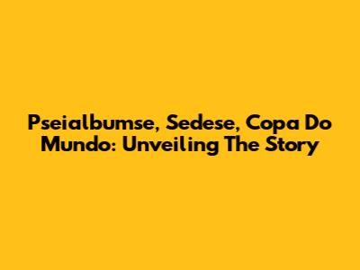 Pseialbumse, Sedese, Copa Do Mundo: Unveiling The Story