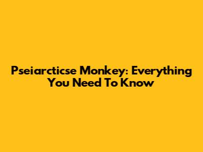 Pseiarcticse Monkey: Everything You Need To Know
