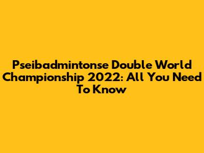 Pseibadmintonse Double World Championship 2022: All You Need To Know