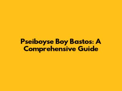 Pseiboyse Boy Bastos: A Comprehensive Guide