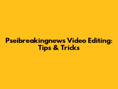 Pseibreakingnews Video Editing: Tips & Tricks