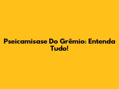 Pseicamisase Do Grêmio: Entenda Tudo!