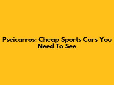 Pseicarros: Cheap Sports Cars You Need To See