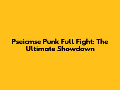 Pseicmse Punk Full Fight: The Ultimate Showdown