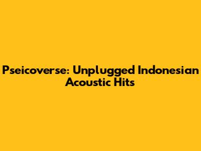 Pseicoverse: Unplugged Indonesian Acoustic Hits