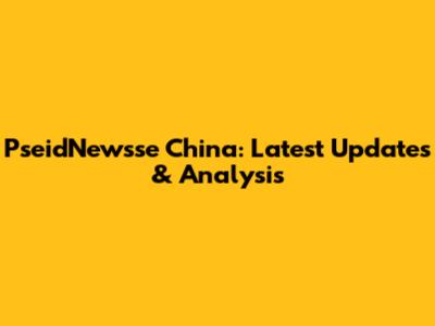 PseidNewsse China: Latest Updates & Analysis