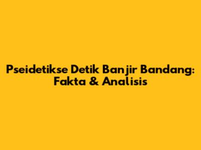 Pseidetikse Detik Banjir Bandang: Fakta & Analisis