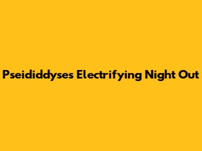 Pseididdyse's Electrifying Night Out