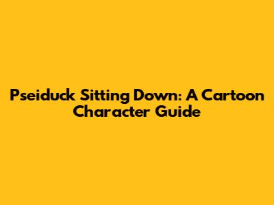 Pseiduck Sitting Down: A Cartoon Character Guide