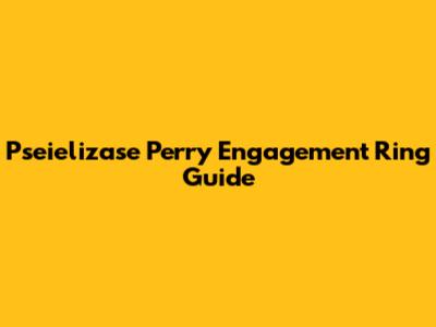 Pseielizase Perry Engagement Ring Guide