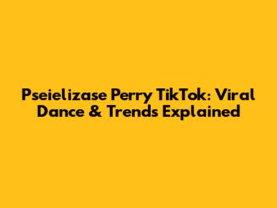 Pseielizase Perry TikTok: Viral Dance & Trends Explained