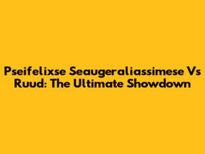 Pseifelixse Seaugeraliassimese Vs Ruud: The Ultimate Showdown