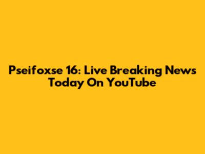 Pseifoxse 16: Live Breaking News Today On YouTube