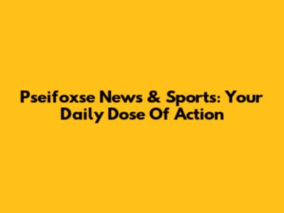 Pseifoxse News & Sports: Your Daily Dose Of Action