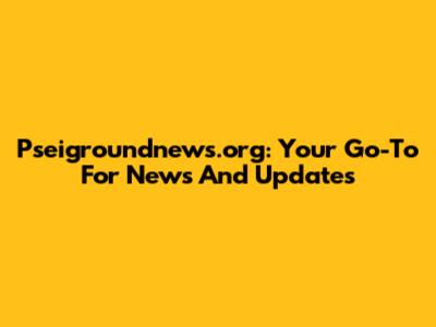 Pseigroundnews.org: Your Go-To For News And Updates