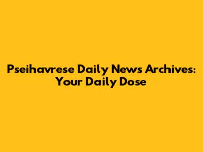 Pseihavrese Daily News Archives: Your Daily Dose