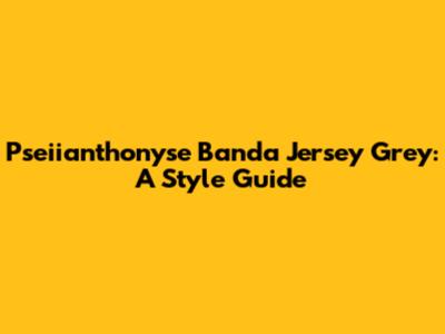 Pseiianthonyse Banda Jersey Grey: A Style Guide