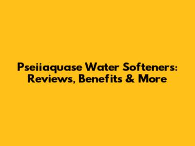 Pseiiaquase Water Softeners: Reviews, Benefits & More