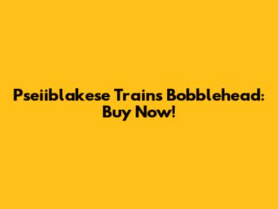 Pseiiblakese Trains Bobblehead: Buy Now!