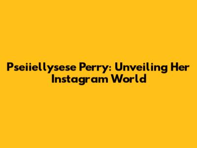 Pseiiellysese Perry: Unveiling Her Instagram World