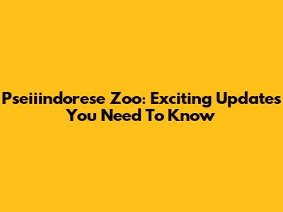 Pseiiindorese Zoo: Exciting Updates You Need To Know