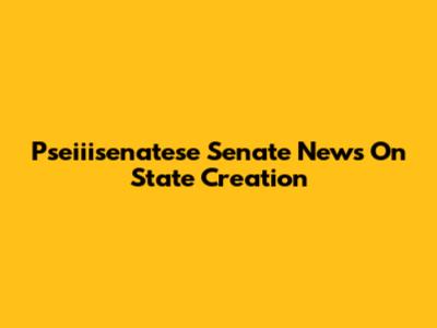 Pseiiisenatese Senate News On State Creation