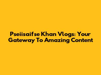 Pseiisaifse Khan Vlogs: Your Gateway To Amazing Content