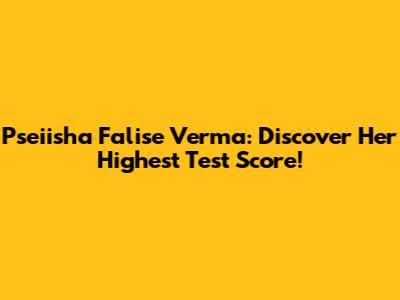 Pseiisha Falise Verma: Discover Her Highest Test Score!