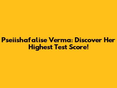 Pseiishafalise Verma: Discover Her Highest Test Score!