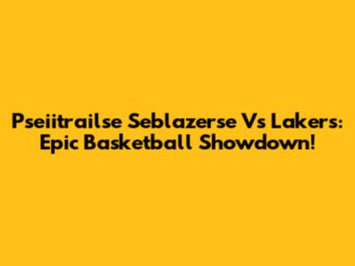 Pseiitrailse Seblazerse Vs Lakers: Epic Basketball Showdown!
