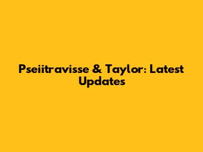 Pseiitravisse & Taylor: Latest Updates