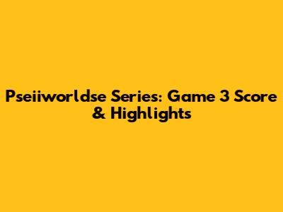 Pseiiworldse Series: Game 3 Score & Highlights