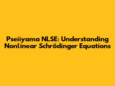 Pseiiyama NLSE: Understanding Nonlinear Schrödinger Equations