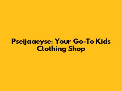 Pseijaaeyse: Your Go-To Kids' Clothing Shop