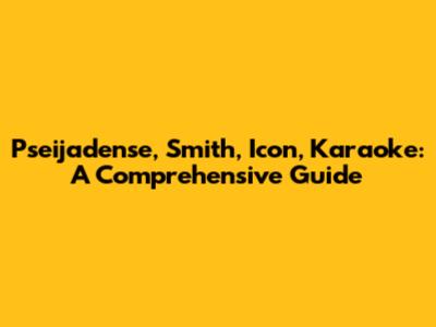 Pseijadense, Smith, Icon, Karaoke: A Comprehensive Guide