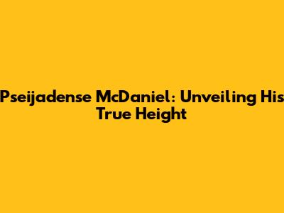 Pseijadense McDaniel: Unveiling His True Height