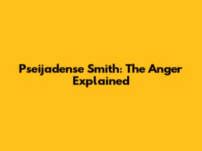 Pseijadense Smith: The Anger Explained